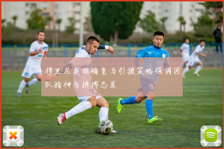 穆里尼奥明确皇马引援策略强调团队精神与拼搏态度