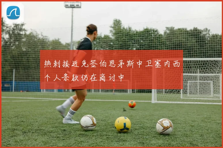 热刺接近免签伯恩茅斯中卫塞内西个人条款仍在商讨中