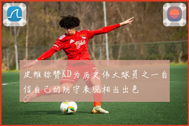 皮维称赞KD为历史伟大球员之一自信自己的防守表现相当出色
