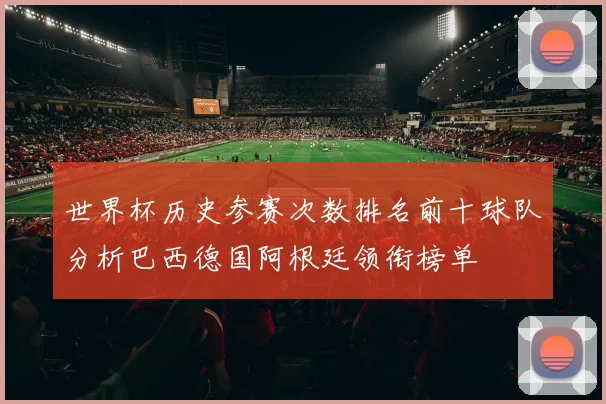 世界杯历史参赛次数排名前十球队分析巴西德国阿根廷领衔榜单