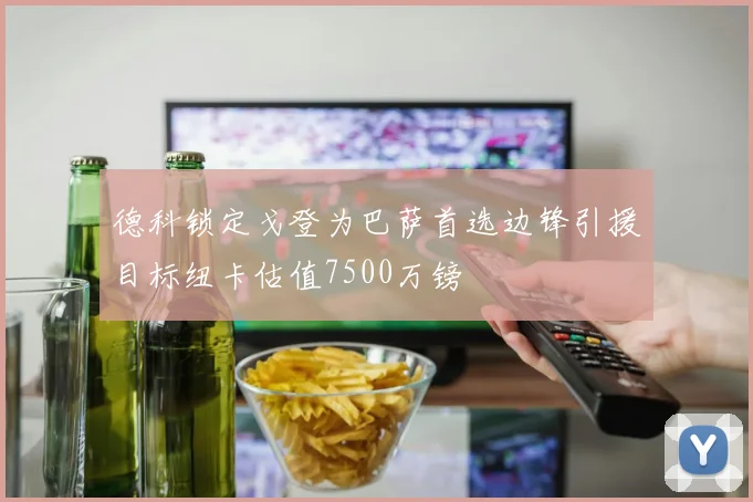 德科锁定戈登为巴萨首选边锋引援目标纽卡估值7500万镑