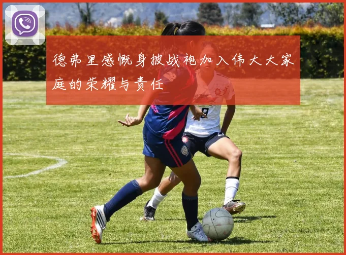 德弗里感慨身披战袍加入伟大大家庭的荣耀与责任