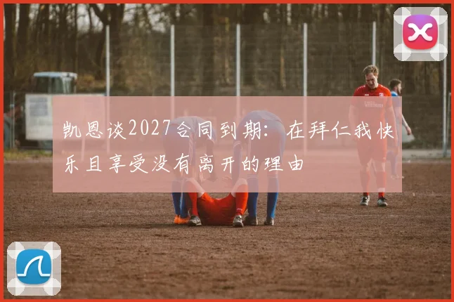 凯恩谈2027合同到期：在拜仁我快乐且享受没有离开的理由