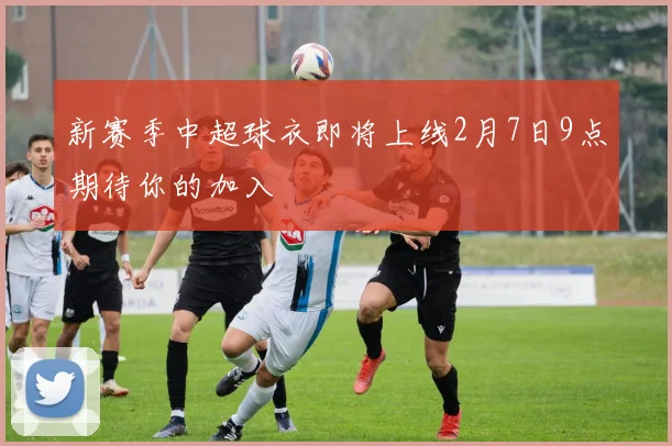 新赛季中超球衣即将上线2月7日9点期待你的加入