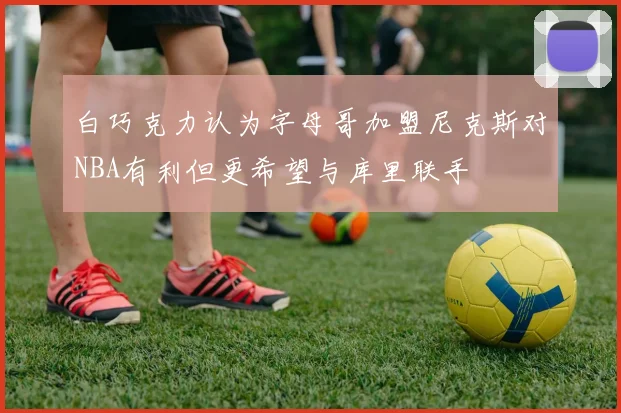 白巧克力认为字母哥加盟尼克斯对NBA有利但更希望与库里联手