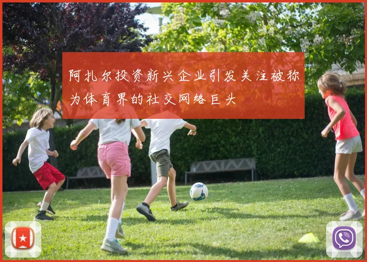 阿扎尔投资新兴企业引发关注被称为体育界的社交网络巨头
