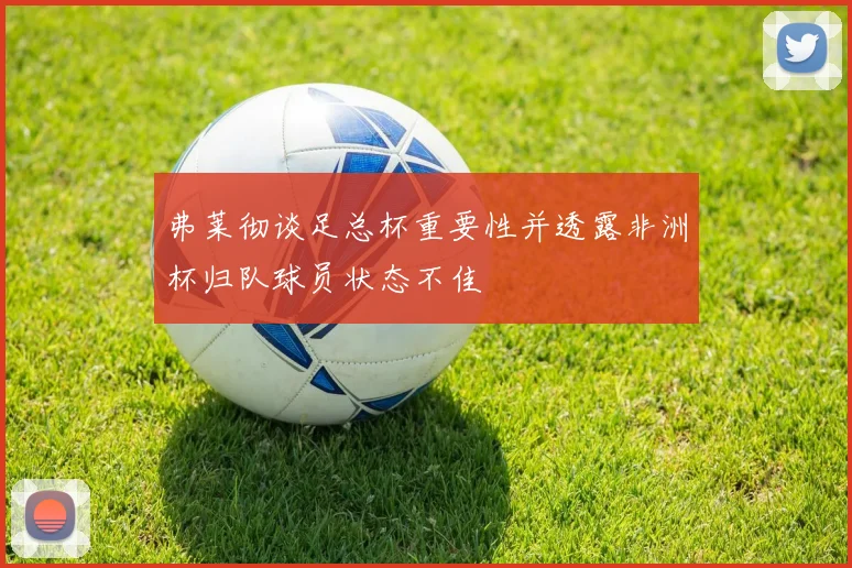 弗莱彻谈足总杯重要性并透露非洲杯归队球员状态不佳