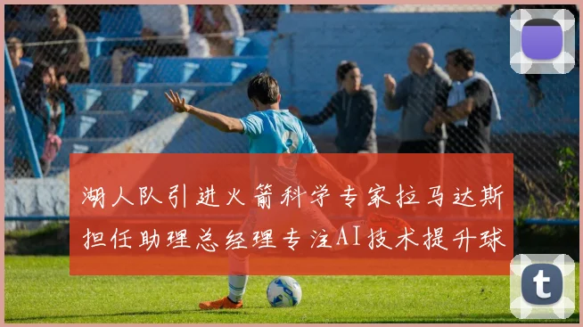 湖人队引进火箭科学专家拉马达斯担任助理总经理专注AI技术提升球队竞争力