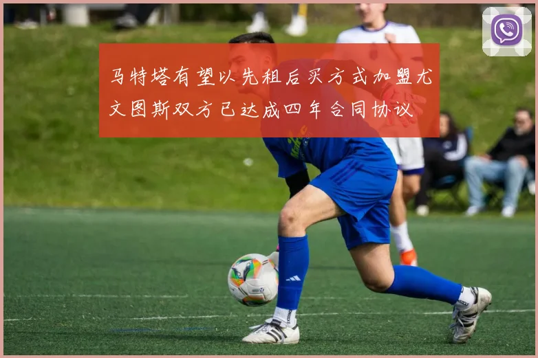马特塔有望以先租后买方式加盟尤文图斯双方已达成四年合同协议