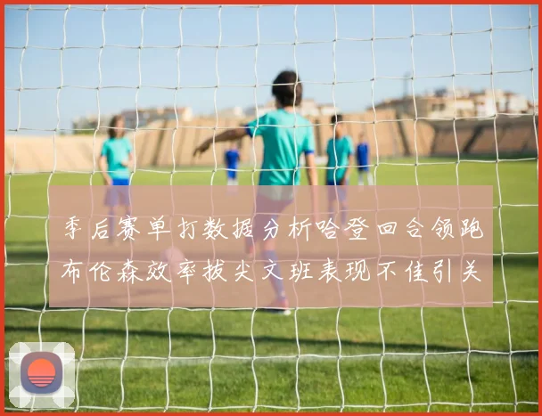 季后赛单打数据分析哈登回合领跑布伦森效率拔尖文班表现不佳引关注