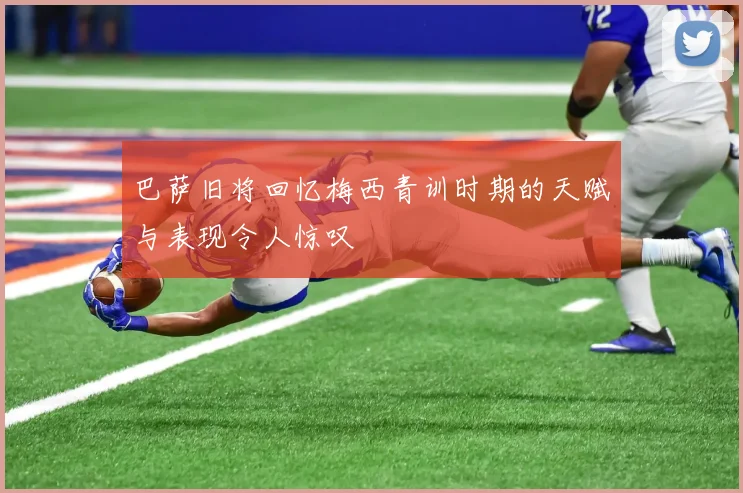 巴萨旧将回忆梅西青训时期的天赋与表现令人惊叹